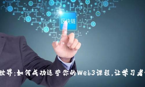 解锁Web3世界：如何成功运营你的Web3课程，让学习者爱上新科技