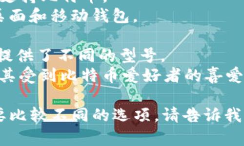 比特币钱包的产品名称因公司和产品类型的不同而异，但以下是一些常见的比特币钱包产品名称：

1. **Coinbase**：一个流行的在线比特币钱包和交易所。
2. **Blockchain.com**：提供在线和移动钱包服务。
3. **Electrum**：一个轻量级的桌面钱包，支持比特币。
4. **Exodus**：一款支持多种加密货币的桌面和移动钱包。
5. **Trezor**：硬件钱包，以高安全性著称。
6. **Ledger**：另一款受欢迎的硬件钱包，提供了不同的型号。
7. **Mycelium**：一个移动比特币钱包，尤其受到比特币爱好者的喜爱。

如果您正在寻找特定的比特币钱包产品或要比较不同的选项，请告诉我更多详细信息，我将为您提供更多相关信息。