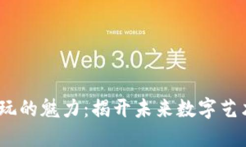 探索Web3潮玩的魅力：揭开未来数字艺术的神秘面纱
