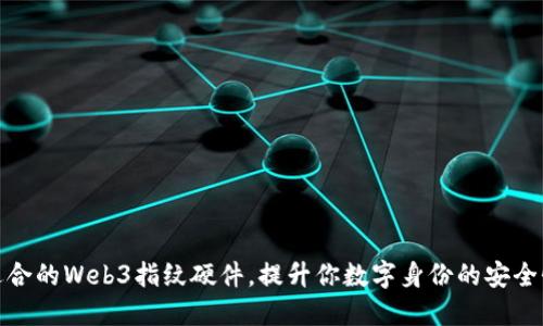 如何选择适合的Web3指纹硬件，提升你数字身份的安全性与便捷性