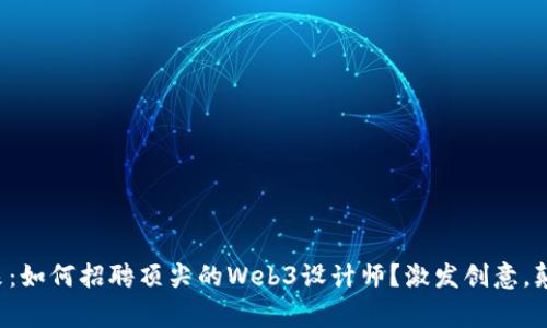 踏入未来：如何招聘顶尖的Web3设计师？激发创意，颠覆常规！