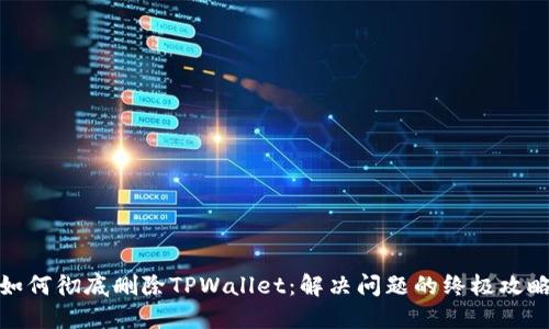 如何彻底删除TPWallet：解决问题的终极攻略