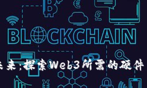 构建未来：探索Web3所需的硬件与技术