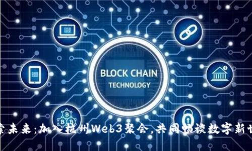 探索未来：加入杭州Web3聚会，共同畅谈数字新世界