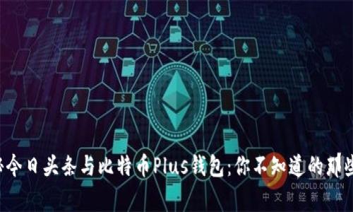 揭秘今日头条与比特币Plus钱包：你不知道的那些事！