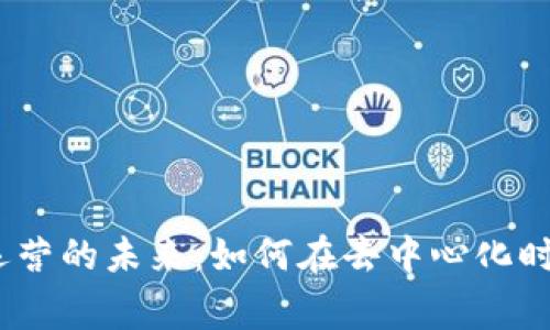 探索Web3商务运营的未来：如何在去中心化时代赢得竞争优势