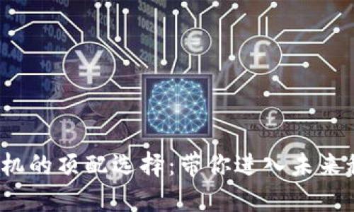 探索Web3手机的顶配选择：带你进入未来科技的新纪元