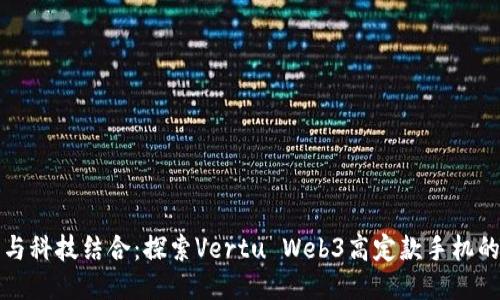 奢华与科技结合：探索Vertu Web3高定款手机的魅力
