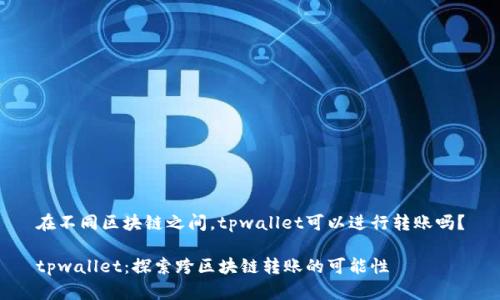 在不同区块链之间，tpwallet可以进行转账吗？

tpwallet：探索跨区块链转账的可能性