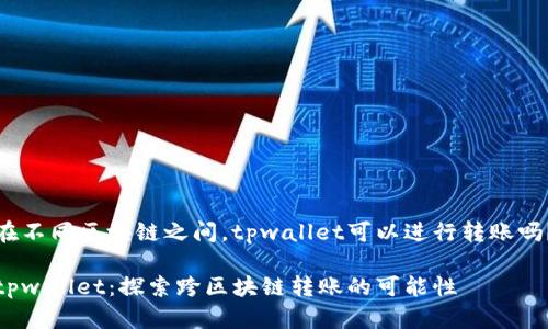 在不同区块链之间，tpwallet可以进行转账吗？

tpwallet：探索跨区块链转账的可能性