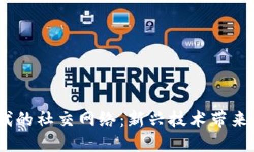 探索Web3时代的社交网络：新兴技术带来的变革与机遇