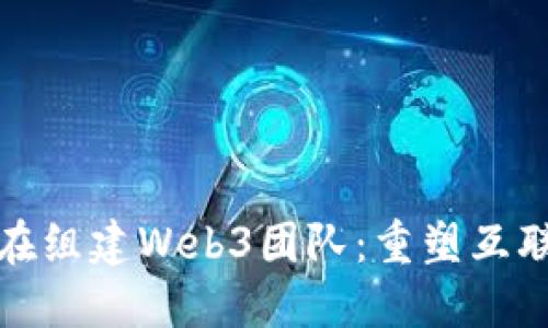 : 谷歌正在组建Web3团队：重塑互联网的未来