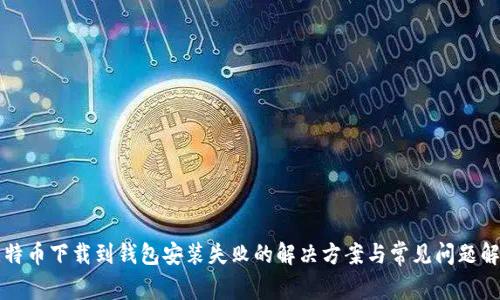 比特币下载到钱包安装失败的解决方案与常见问题解析