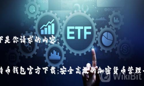 以下是你请求的内容：


比特币钱包官方下载：安全高效的加密货币管理平台