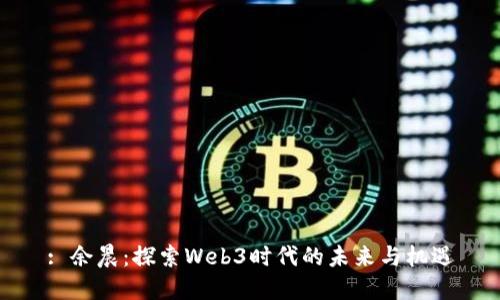 : 余晨：探索Web3时代的未来与机遇