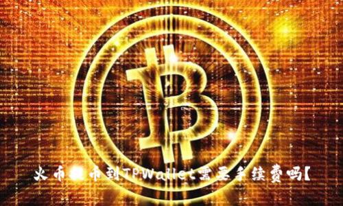 火币提币到TPWallet需要手续费吗？