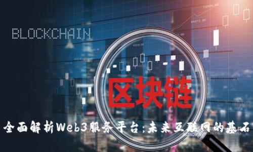 全面解析Web3服务平台：未来互联网的基石