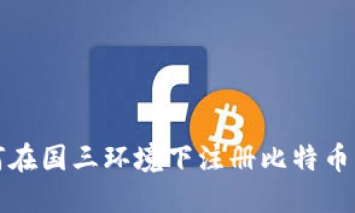 如何在国三环境下注册比特币钱包